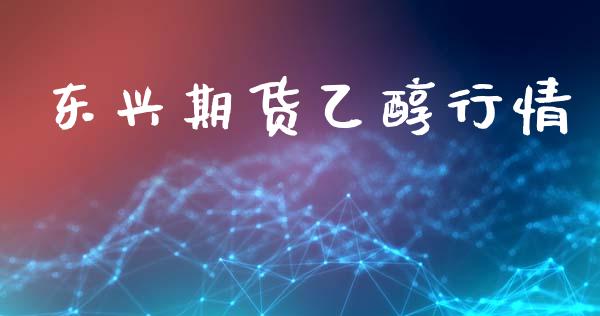 东兴期货乙醇行情_https://www.lansai.wang_期货行情_第1张