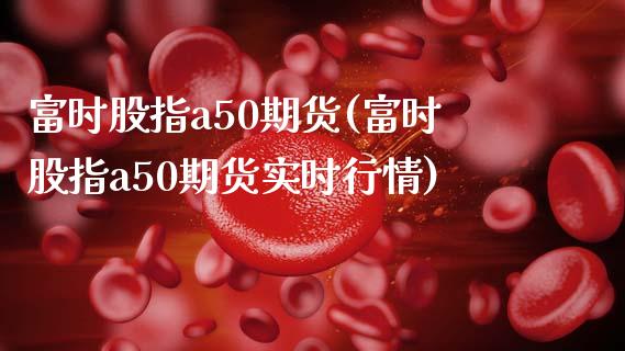 富时股指a50期货(富时股指a50期货实时行情)_https://www.lansai.wang_期货行情_第1张