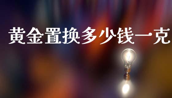 黄金置换多少钱一克_https://www.lansai.wang_期货行情_第1张