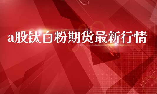 a股钛白粉期货最新行情_https://www.lansai.wang_未分类_第1张