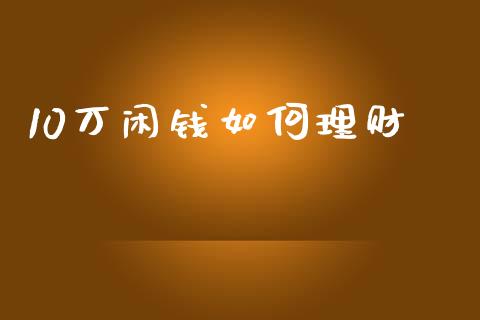 10万闲钱如何理财_https://www.lansai.wang_期货行情_第1张