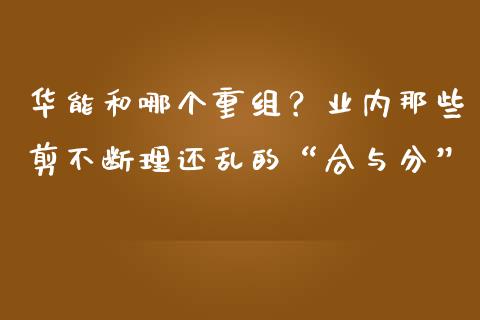华能和哪个重组？业内那些剪不断理还乱的“合与分”_https://www.lansai.wang_恒生指数_第1张