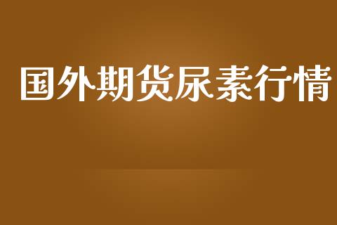 国外期货尿素行情_https://www.lansai.wang_期货资讯_第1张