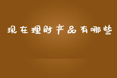 现在理财产品有哪些_https://www.lansai.wang_期货资讯_第1张