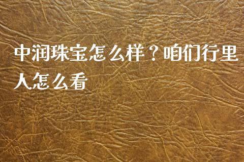 中润珠宝怎么样？咱们行里人怎么看_https://www.lansai.wang_期货品种_第1张