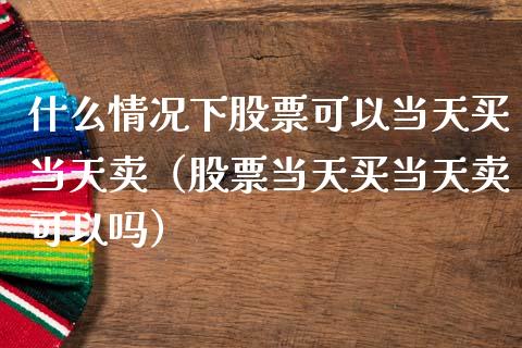 什么情况下股票可以当天买当天卖（股票当天买当天卖可以吗）_https://www.lansai.wang_股票知识_第1张
