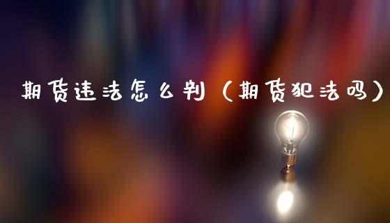 期货违法怎么判（期货犯法吗）_https://www.lansai.wang_期货学院_第1张
