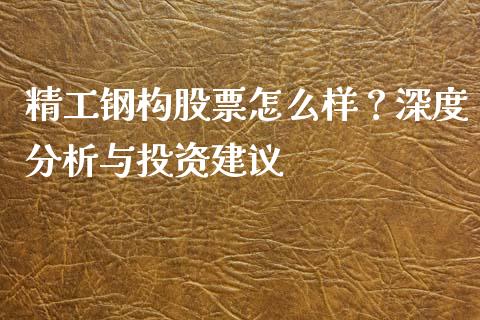 精工钢构股票怎么样？深度分析与投资建议_https://www.lansai.wang_股票问答_第1张