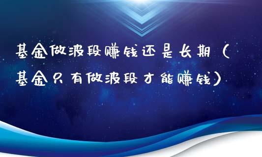 基金做波段赚钱还是长期（基金只有做波段才能赚钱）_https://www.lansai.wang_基金理财_第1张