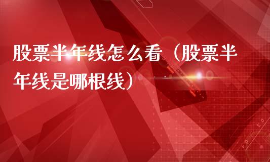 股票半年线怎么看（股票半年线是哪根线）_https://www.lansai.wang_股票知识_第1张