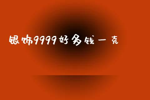 银饰9999好多钱一克_https://www.lansai.wang_期货行情_第1张