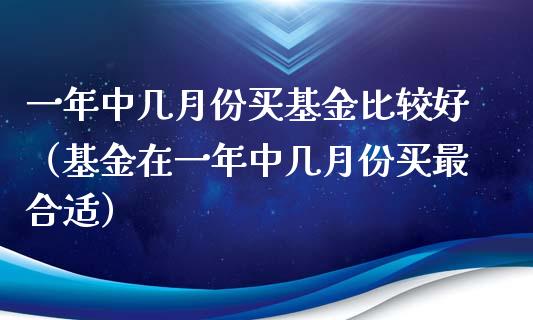一年中几月份买基金比较好（基金在一年中几月份买最合适）_https://www.lansai.wang_基金理财_第1张