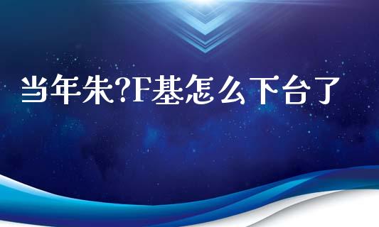 当年朱?F基怎么下台了_https://www.lansai.wang_期货资讯_第1张