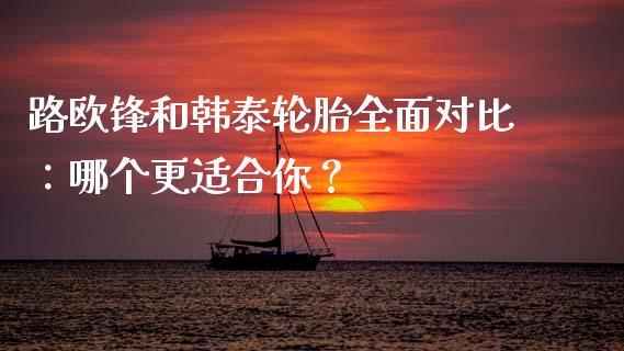路欧锋和韩泰轮胎全面对比：哪个更适合你？_https://www.lansai.wang_基金理财_第1张