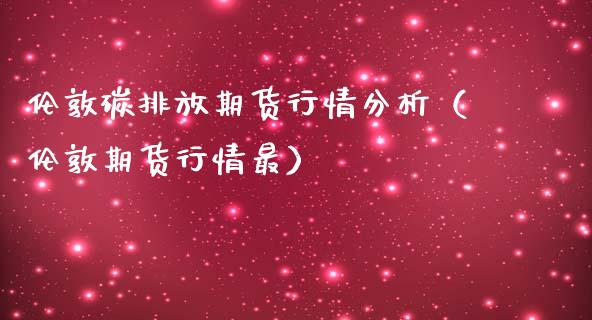 伦敦碳排放期货行情分析（伦敦期货行情最）_https://www.lansai.wang_期货资讯_第1张