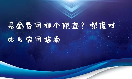 基金费用哪个便宜？深度对比与实用指南_https://www.lansai.wang_期货直播_第1张