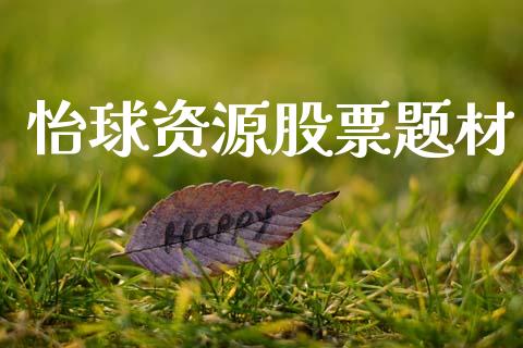 怡球资源股票题材_https://www.lansai.wang_期货资讯_第1张
