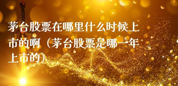茅台股票在哪里什么时候上市的啊（茅台股票是哪一年上市的）_https://www.lansai.wang_股票知识_第1张