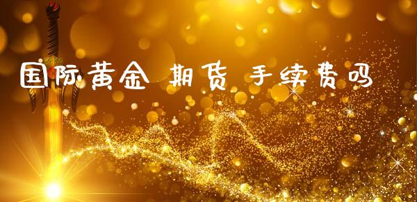 国际黄金 期货 手续费吗_https://www.lansai.wang_期货资讯_第1张