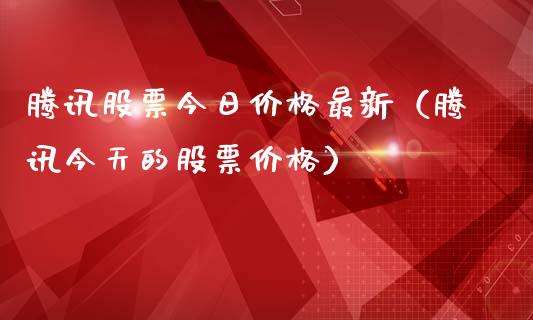 腾讯股票今日价格最新（腾讯今天的股票价格）_https://www.lansai.wang_股票问答_第1张