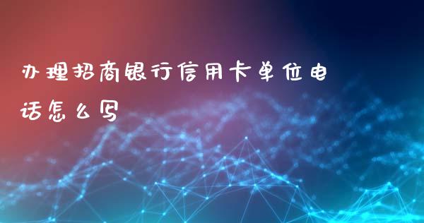 办理招商银行信用卡单位电话怎么写_https://www.lansai.wang_期货资讯_第1张