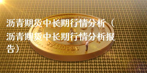 沥青期货中长期行情分析（沥青期货中长期行情分析报告）_https://www.lansai.wang_期货行情_第1张