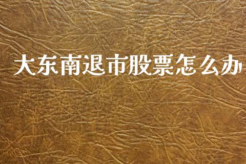 大东南退市股票怎么办_https://www.lansai.wang_期货行情_第1张