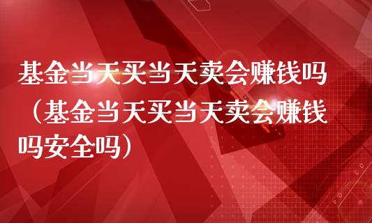 基金当天买当天卖会赚钱吗（基金当天买当天卖会赚钱吗安全吗）_https://www.lansai.wang_基金理财_第1张