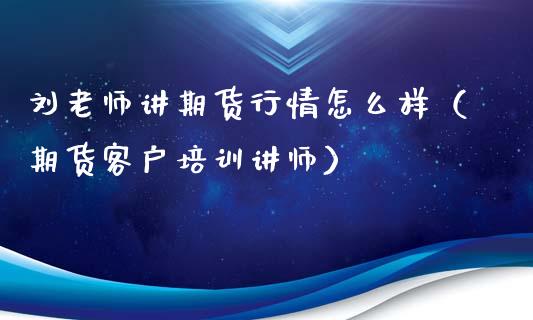 刘老师讲期货行情怎么样（期货客户培训讲师）_https://www.lansai.wang_期货资讯_第1张