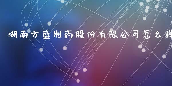 湖南方盛制药股份有限公司怎么样_https://www.lansai.wang_股票问答_第1张