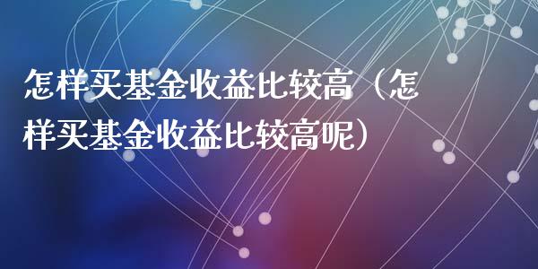 怎样买基金收益比较高（怎样买基金收益比较高呢）_https://www.lansai.wang_基金理财_第1张