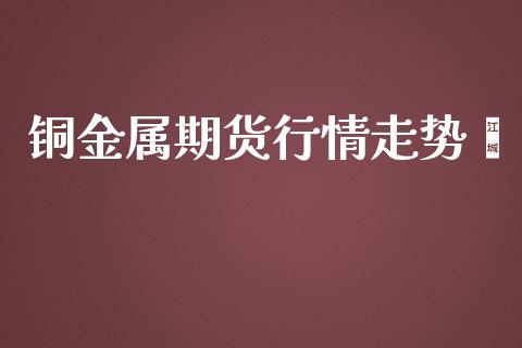 铜金属期货行情走势钶_https://www.lansai.wang_期货资讯_第1张