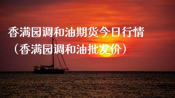 香满园调和油期货今日行情（香满园调和油批发价）_https://www.lansai.wang_期货资讯_第1张