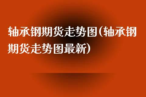轴承钢期货走势图(轴承钢期货走势图最新)_https://www.lansai.wang_恒生指数_第1张