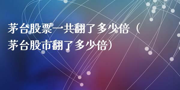 茅台股票一共翻了多少倍（茅台股市翻了多少倍）_https://www.lansai.wang_股票知识_第1张