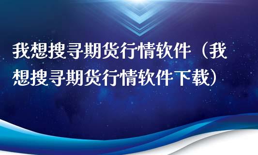 我想搜寻期货行情软件（我想搜寻期货行情软件下载）_https://www.lansai.wang_期货资讯_第1张