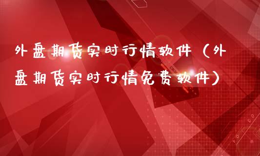 外盘期货实时行情软件（外盘期货实时行情免费软件）_https://www.lansai.wang_期货行情_第1张