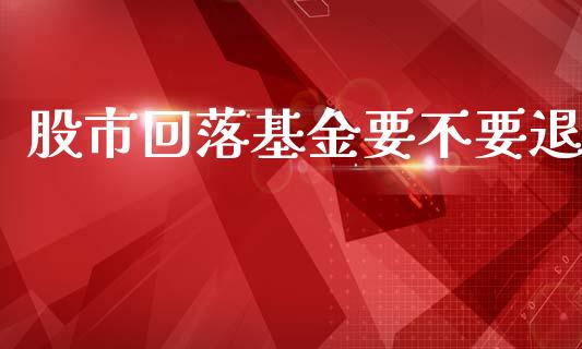 股市回落基金要不要退_https://www.lansai.wang_基金理财_第1张