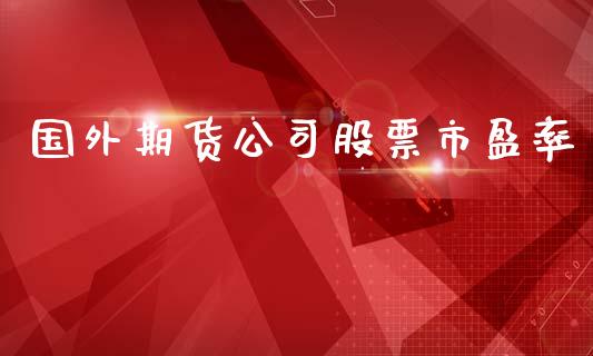 国外期货公司股票市盈率_https://www.lansai.wang_期货行情_第1张
