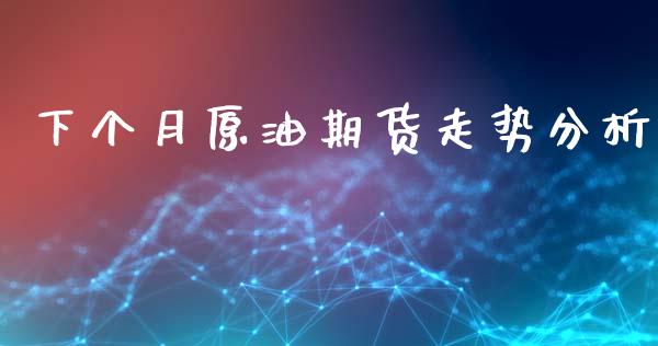 下个月原油期货走势分析_https://www.lansai.wang_期货行情_第1张