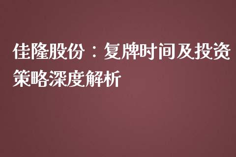 佳隆股份：复牌时间及投资策略深度解析_https://www.lansai.wang_期货资讯_第1张