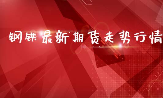 钢铁最新期货走势行情_https://www.lansai.wang_期货资讯_第1张