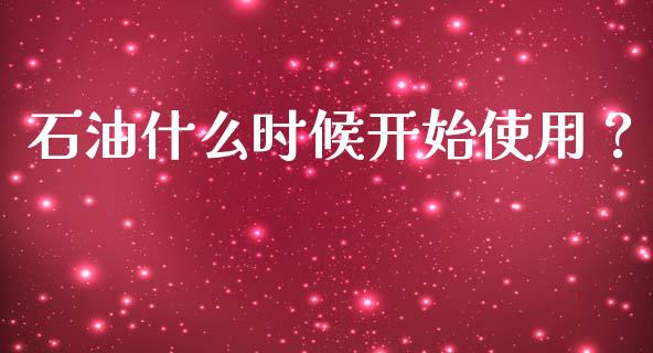 石油什么时候开始使用？_https://www.lansai.wang_期货直播_第1张