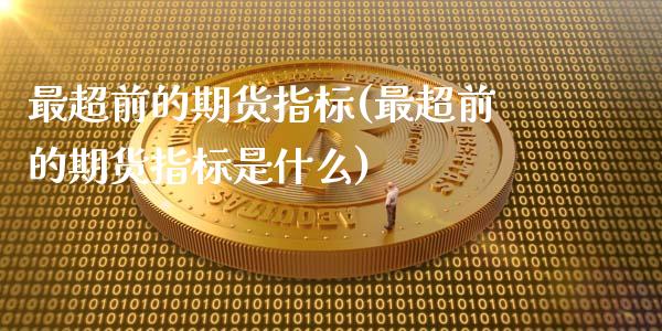 最超前的期货指标(最超前的期货指标是什么)_https://www.lansai.wang_期货行情_第1张