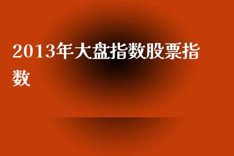 2013年大盘指数股票指数_https://www.lansai.wang_期货行情_第1张