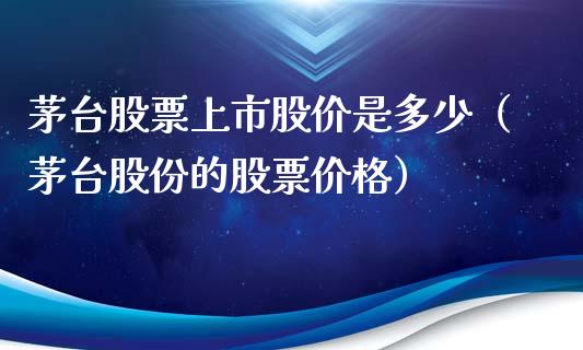 茅台股票上市股价是多少（茅台股份的股票价格）_https://www.lansai.wang_股票问答_第1张