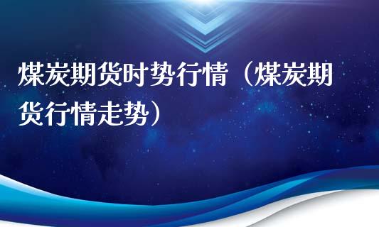 煤炭期货时势行情（煤炭期货行情走势）_https://www.lansai.wang_期货资讯_第1张