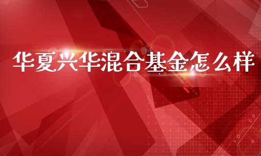 华夏兴华混合基金怎么样_https://www.lansai.wang_理财百科_第1张
