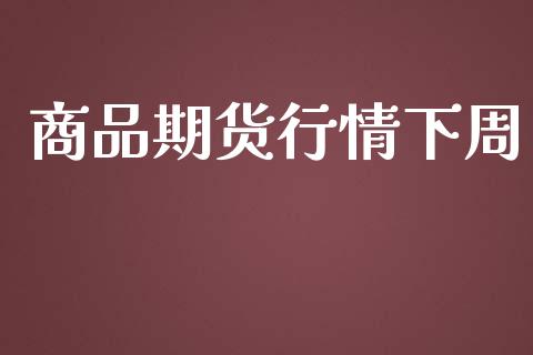 商品期货行情下周_https://www.lansai.wang_期货资讯_第1张