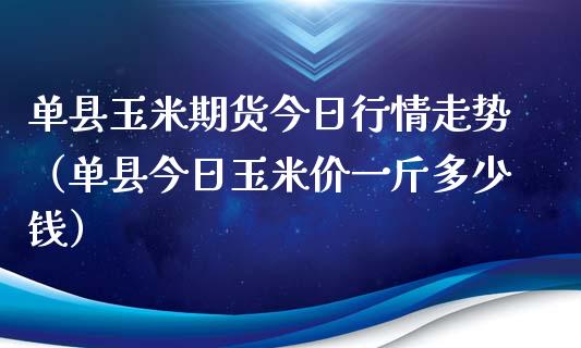 单县玉米期货今日行情走势（单县今日玉米价一斤多少钱）_https://www.lansai.wang_期货资讯_第1张